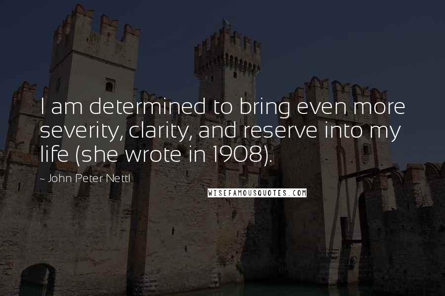 John Peter Nettl Quotes: I am determined to bring even more severity, clarity, and reserve into my life (she wrote in 1908).