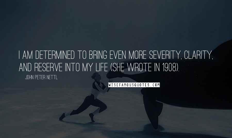 John Peter Nettl Quotes: I am determined to bring even more severity, clarity, and reserve into my life (she wrote in 1908).