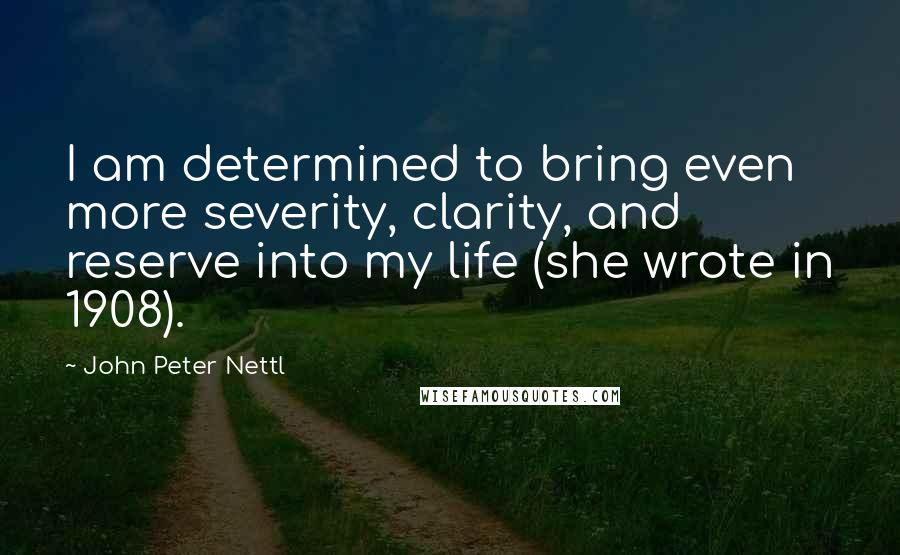 John Peter Nettl Quotes: I am determined to bring even more severity, clarity, and reserve into my life (she wrote in 1908).