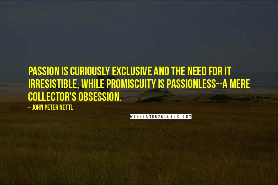 John Peter Nettl Quotes: Passion is curiously exclusive and the need for it irresistible, while promiscuity is passionless--a mere collector's obsession.