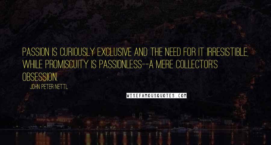 John Peter Nettl Quotes: Passion is curiously exclusive and the need for it irresistible, while promiscuity is passionless--a mere collector's obsession.