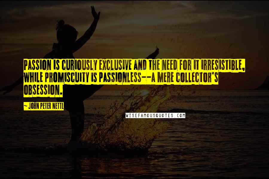 John Peter Nettl Quotes: Passion is curiously exclusive and the need for it irresistible, while promiscuity is passionless--a mere collector's obsession.