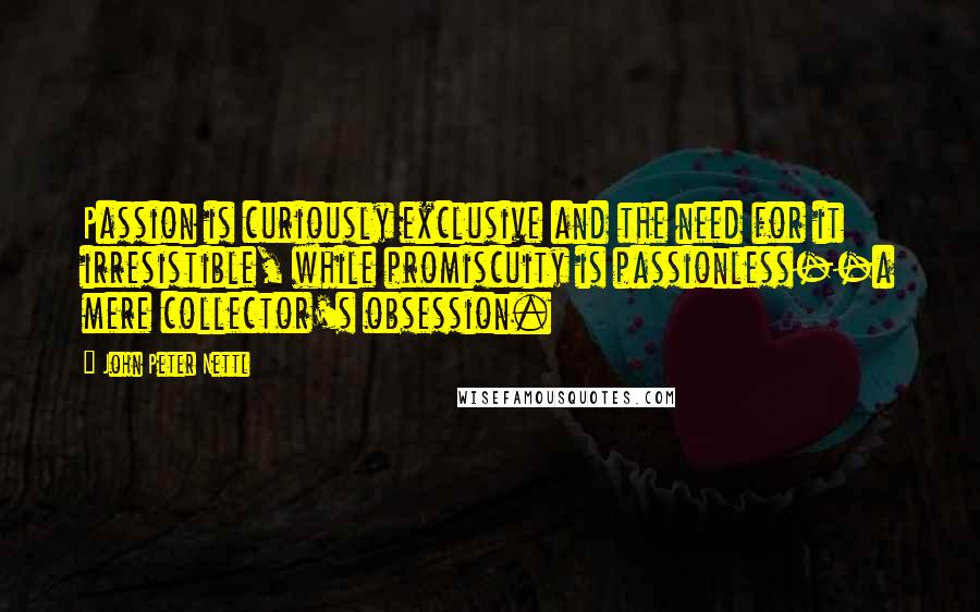 John Peter Nettl Quotes: Passion is curiously exclusive and the need for it irresistible, while promiscuity is passionless--a mere collector's obsession.