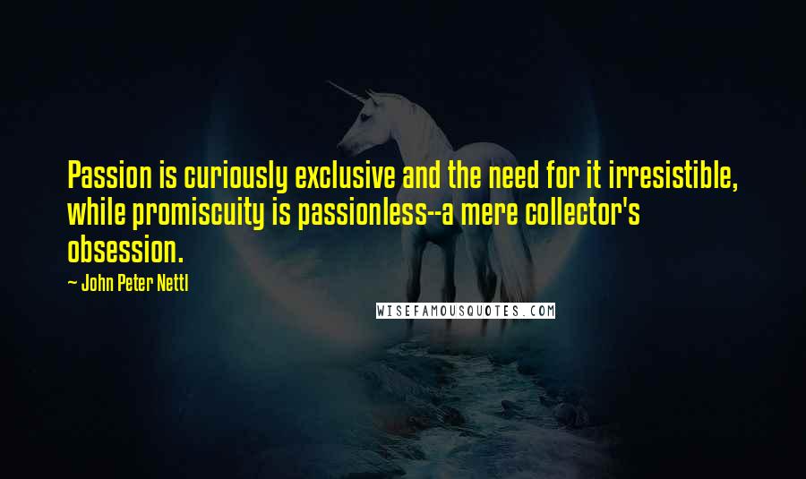 John Peter Nettl Quotes: Passion is curiously exclusive and the need for it irresistible, while promiscuity is passionless--a mere collector's obsession.