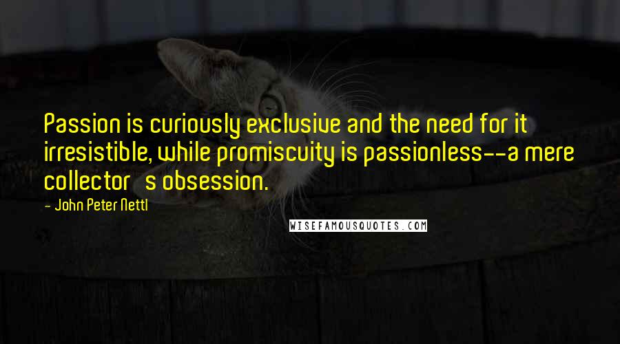 John Peter Nettl Quotes: Passion is curiously exclusive and the need for it irresistible, while promiscuity is passionless--a mere collector's obsession.