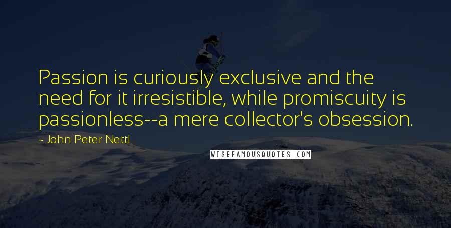 John Peter Nettl Quotes: Passion is curiously exclusive and the need for it irresistible, while promiscuity is passionless--a mere collector's obsession.