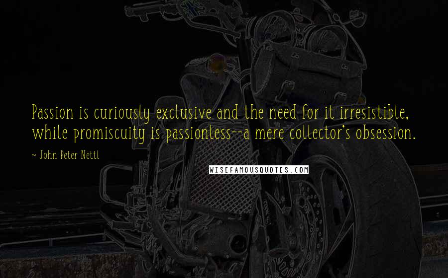 John Peter Nettl Quotes: Passion is curiously exclusive and the need for it irresistible, while promiscuity is passionless--a mere collector's obsession.