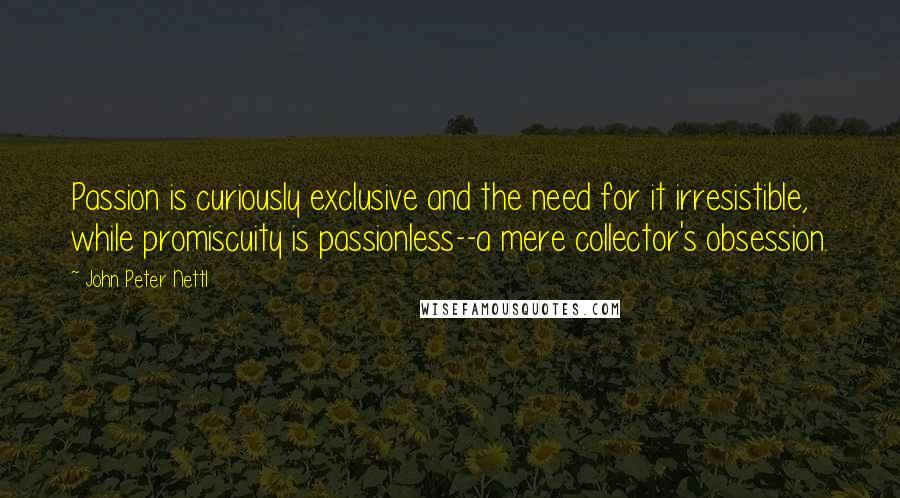 John Peter Nettl Quotes: Passion is curiously exclusive and the need for it irresistible, while promiscuity is passionless--a mere collector's obsession.