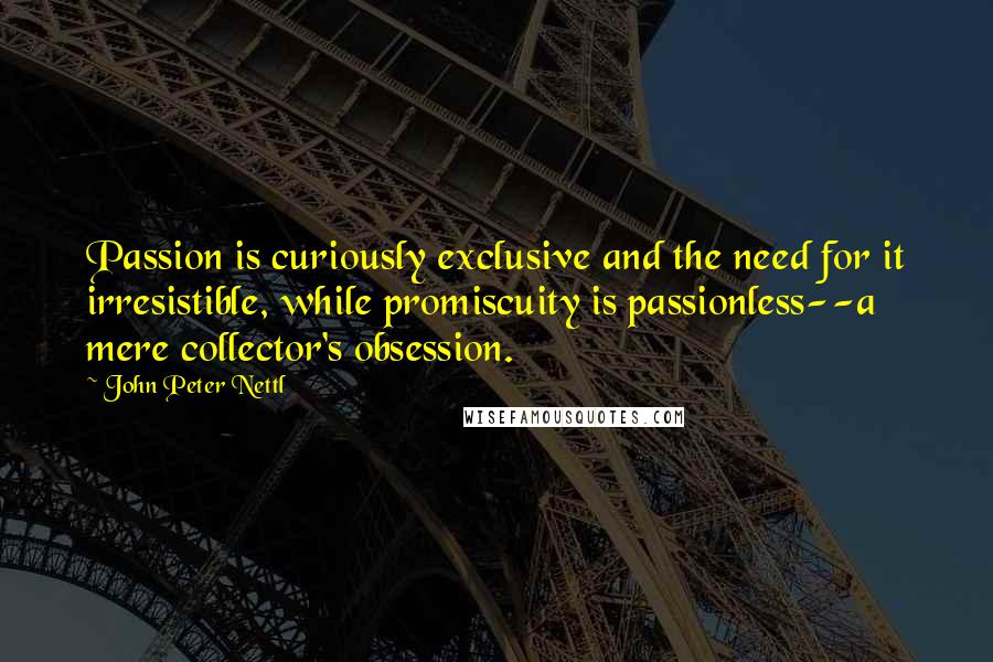 John Peter Nettl Quotes: Passion is curiously exclusive and the need for it irresistible, while promiscuity is passionless--a mere collector's obsession.