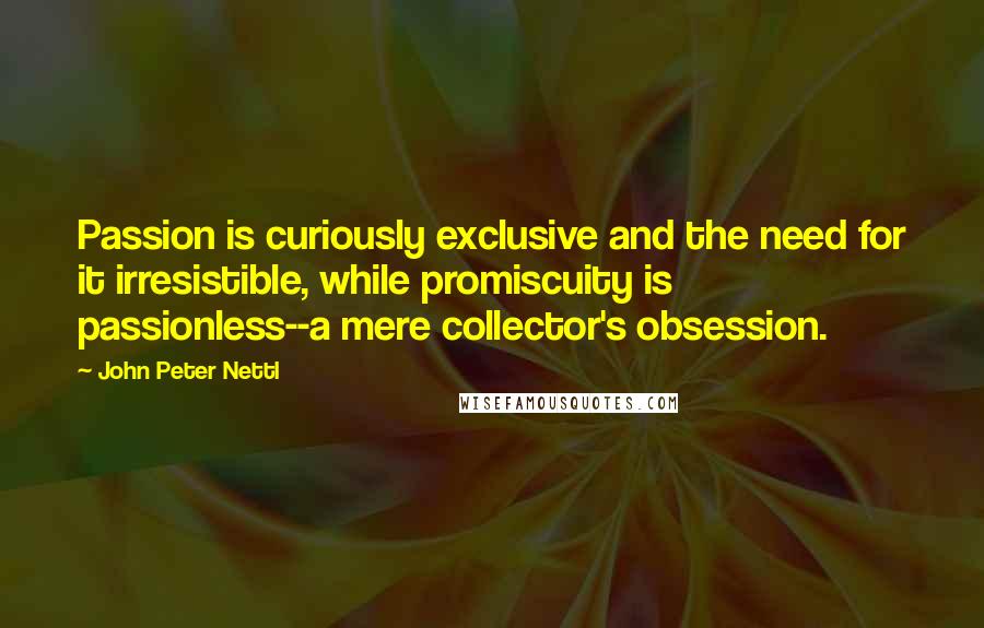 John Peter Nettl Quotes: Passion is curiously exclusive and the need for it irresistible, while promiscuity is passionless--a mere collector's obsession.