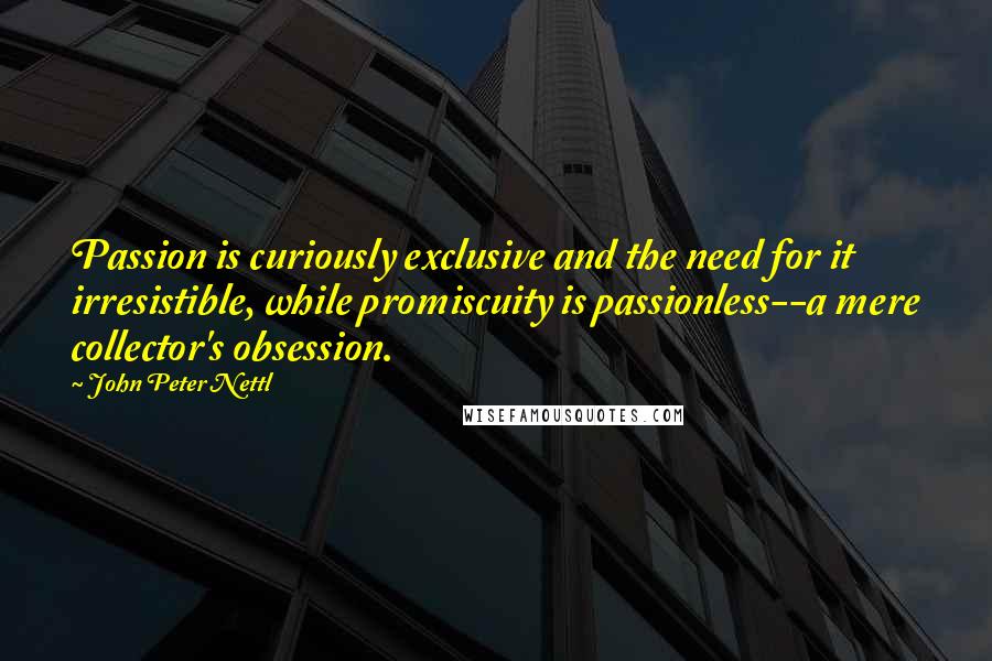 John Peter Nettl Quotes: Passion is curiously exclusive and the need for it irresistible, while promiscuity is passionless--a mere collector's obsession.