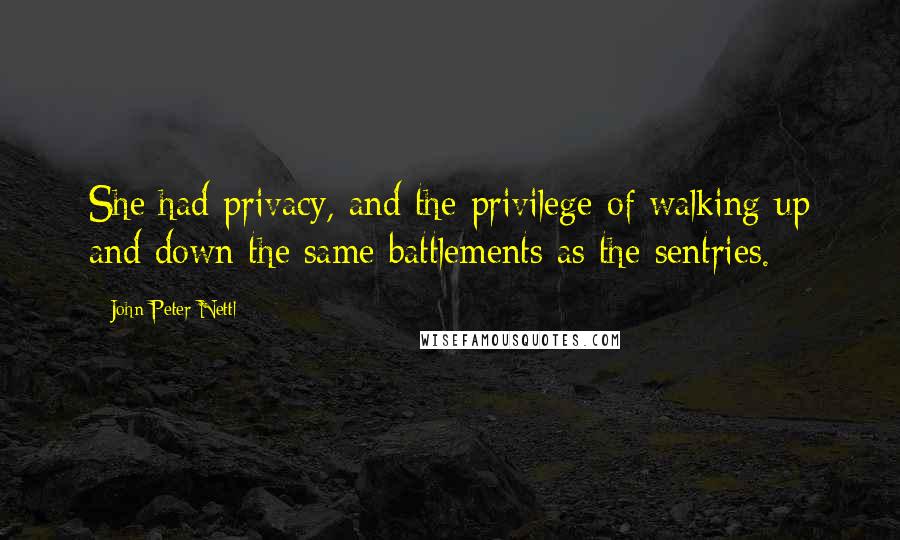 John Peter Nettl Quotes: She had privacy, and the privilege of walking up and down the same battlements as the sentries.