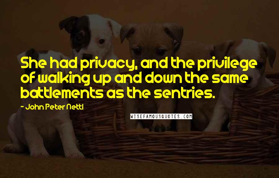 John Peter Nettl Quotes: She had privacy, and the privilege of walking up and down the same battlements as the sentries.