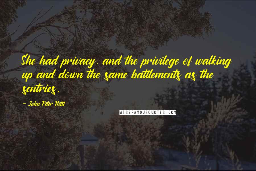 John Peter Nettl Quotes: She had privacy, and the privilege of walking up and down the same battlements as the sentries.