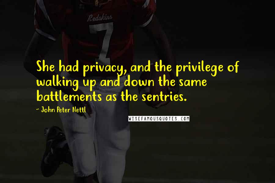 John Peter Nettl Quotes: She had privacy, and the privilege of walking up and down the same battlements as the sentries.