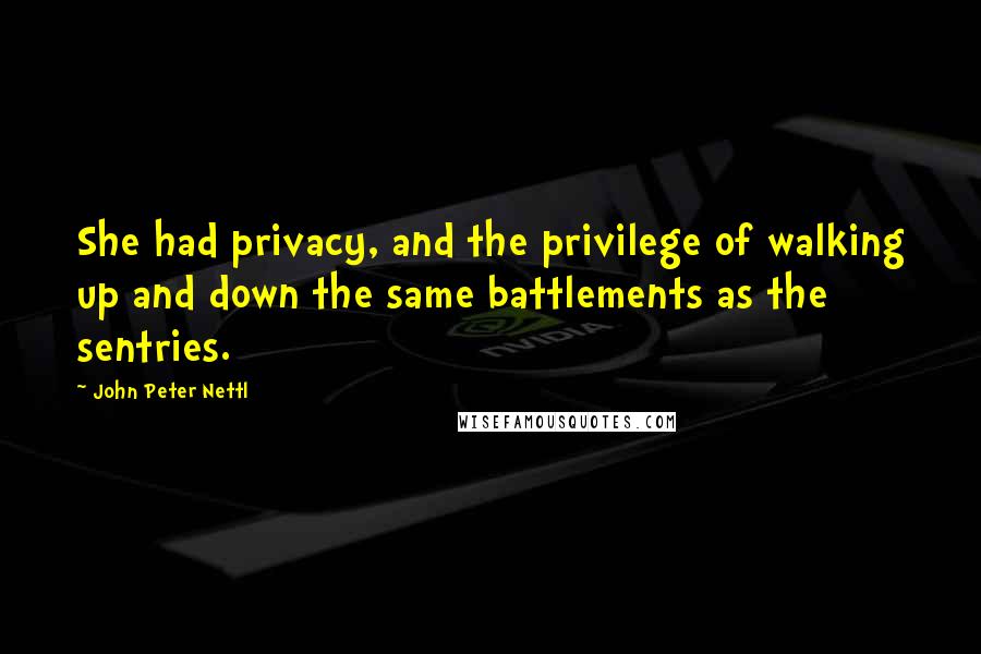 John Peter Nettl Quotes: She had privacy, and the privilege of walking up and down the same battlements as the sentries.