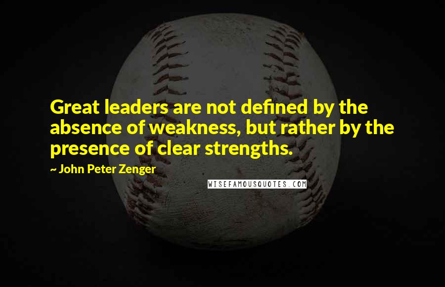 John Peter Zenger Quotes: Great leaders are not defined by the absence of weakness, but rather by the presence of clear strengths.