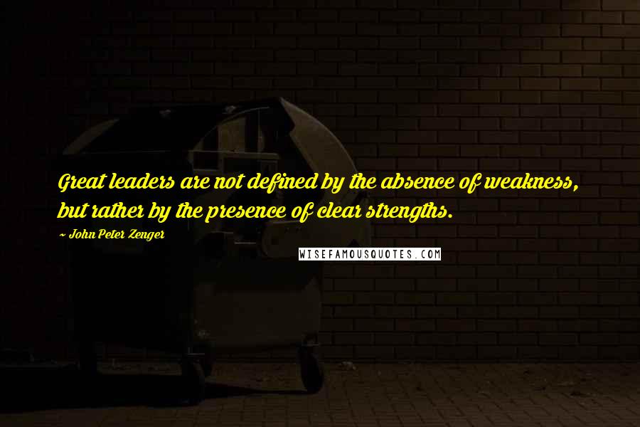 John Peter Zenger Quotes: Great leaders are not defined by the absence of weakness, but rather by the presence of clear strengths.