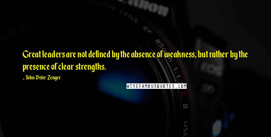 John Peter Zenger Quotes: Great leaders are not defined by the absence of weakness, but rather by the presence of clear strengths.