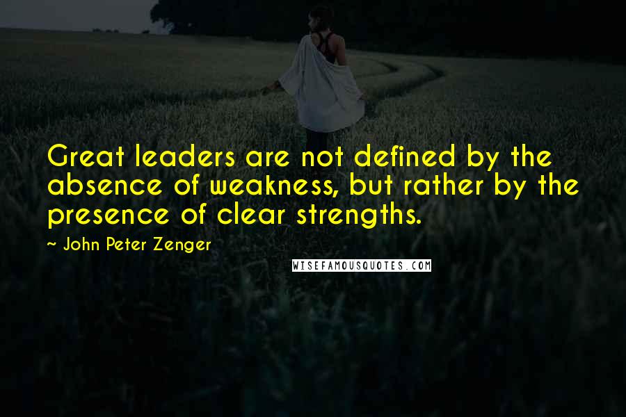 John Peter Zenger Quotes: Great leaders are not defined by the absence of weakness, but rather by the presence of clear strengths.