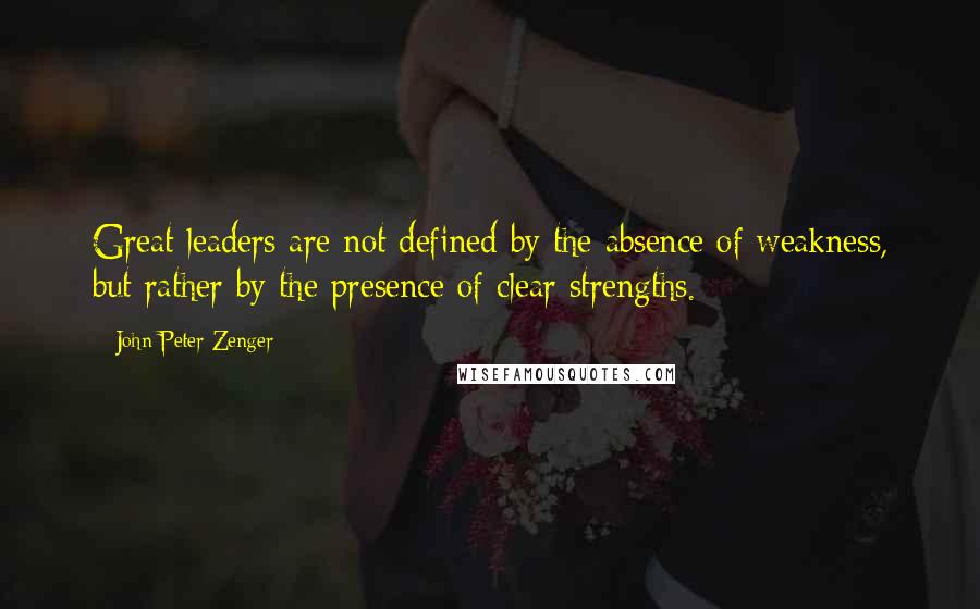 John Peter Zenger Quotes: Great leaders are not defined by the absence of weakness, but rather by the presence of clear strengths.