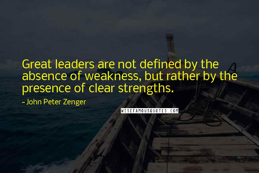 John Peter Zenger Quotes: Great leaders are not defined by the absence of weakness, but rather by the presence of clear strengths.