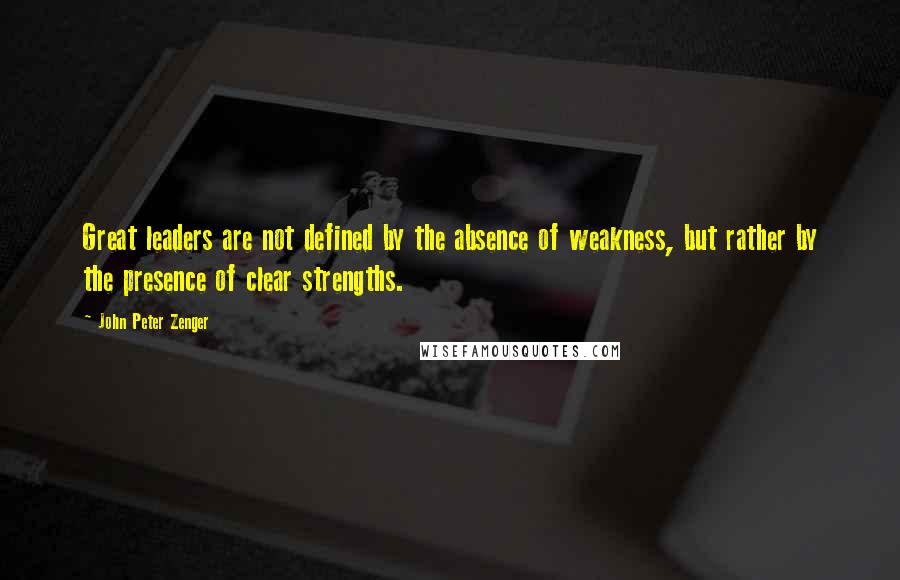 John Peter Zenger Quotes: Great leaders are not defined by the absence of weakness, but rather by the presence of clear strengths.