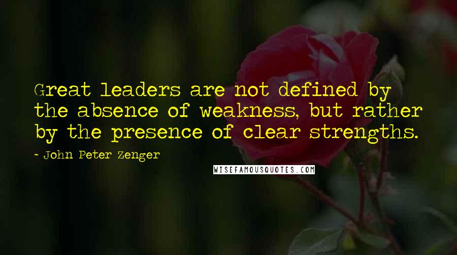 John Peter Zenger Quotes: Great leaders are not defined by the absence of weakness, but rather by the presence of clear strengths.