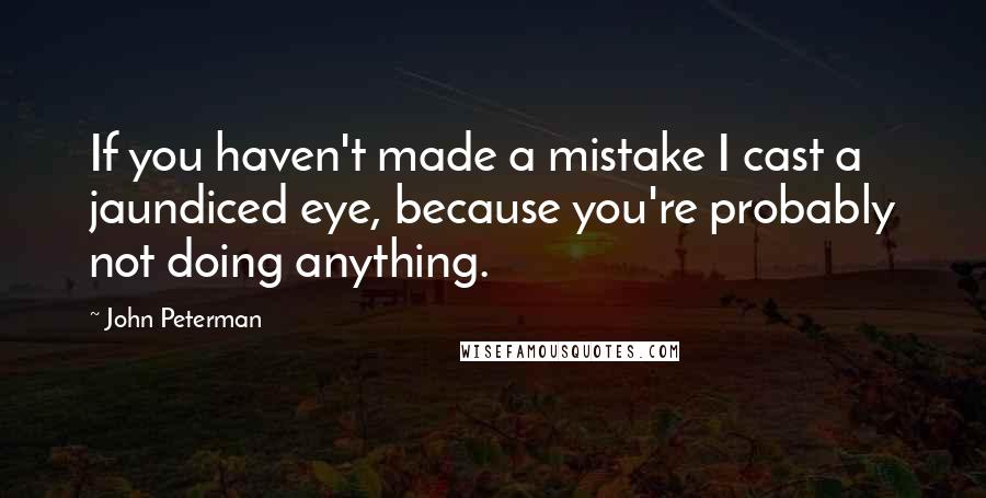 John Peterman Quotes: If you haven't made a mistake I cast a jaundiced eye, because you're probably not doing anything.