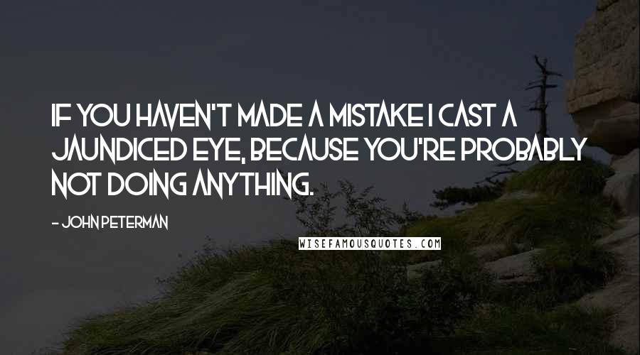 John Peterman Quotes: If you haven't made a mistake I cast a jaundiced eye, because you're probably not doing anything.