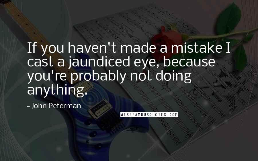 John Peterman Quotes: If you haven't made a mistake I cast a jaundiced eye, because you're probably not doing anything.