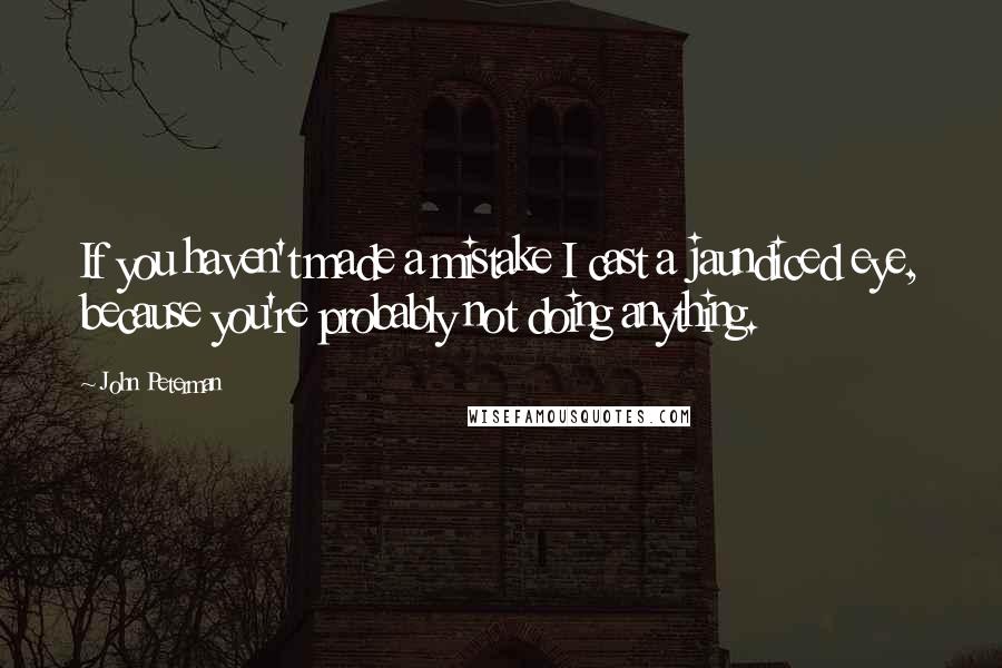 John Peterman Quotes: If you haven't made a mistake I cast a jaundiced eye, because you're probably not doing anything.