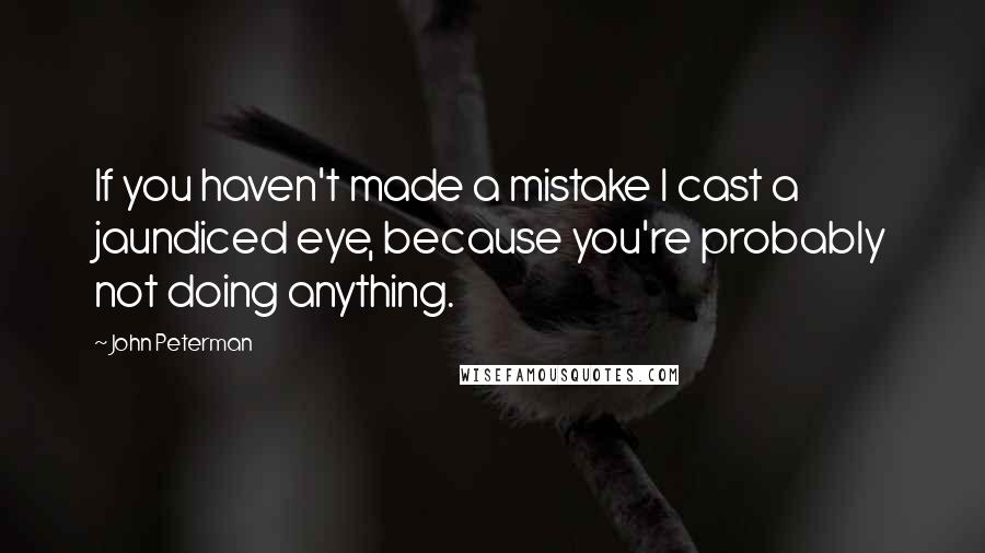 John Peterman Quotes: If you haven't made a mistake I cast a jaundiced eye, because you're probably not doing anything.