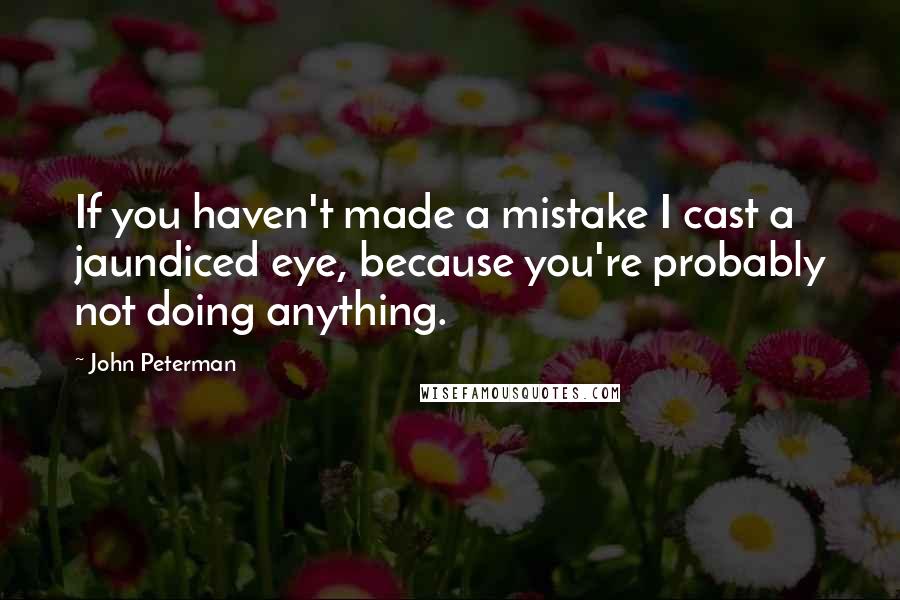 John Peterman Quotes: If you haven't made a mistake I cast a jaundiced eye, because you're probably not doing anything.