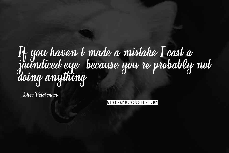 John Peterman Quotes: If you haven't made a mistake I cast a jaundiced eye, because you're probably not doing anything.