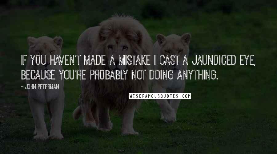 John Peterman Quotes: If you haven't made a mistake I cast a jaundiced eye, because you're probably not doing anything.