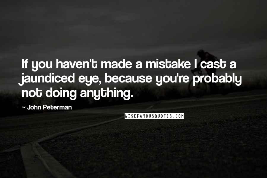 John Peterman Quotes: If you haven't made a mistake I cast a jaundiced eye, because you're probably not doing anything.