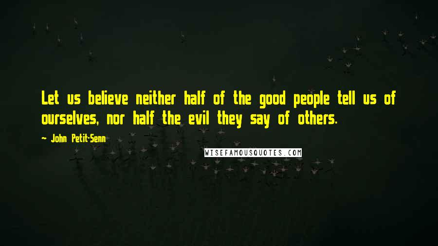 John Petit-Senn Quotes: Let us believe neither half of the good people tell us of ourselves, nor half the evil they say of others.