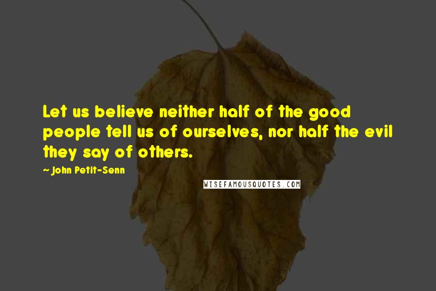 John Petit-Senn Quotes: Let us believe neither half of the good people tell us of ourselves, nor half the evil they say of others.