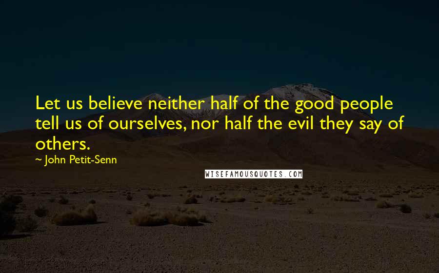 John Petit-Senn Quotes: Let us believe neither half of the good people tell us of ourselves, nor half the evil they say of others.