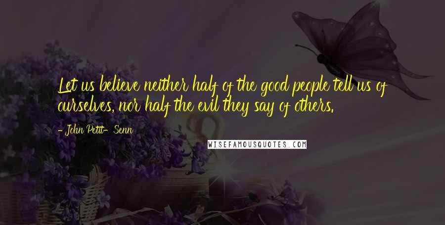 John Petit-Senn Quotes: Let us believe neither half of the good people tell us of ourselves, nor half the evil they say of others.