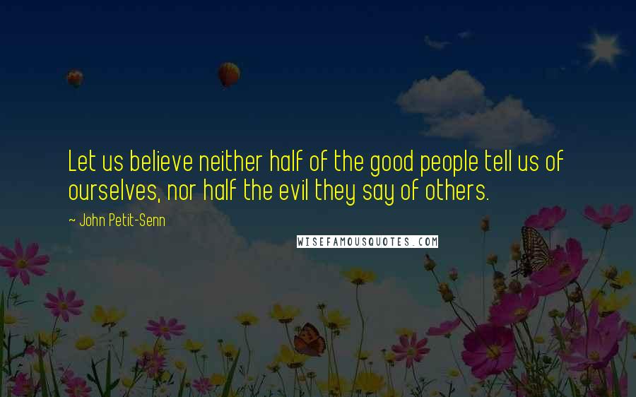 John Petit-Senn Quotes: Let us believe neither half of the good people tell us of ourselves, nor half the evil they say of others.