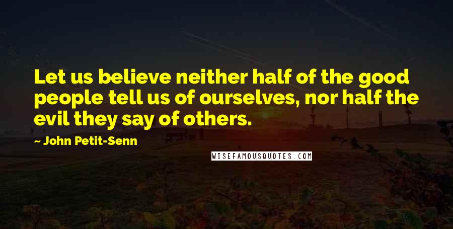 John Petit-Senn Quotes: Let us believe neither half of the good people tell us of ourselves, nor half the evil they say of others.