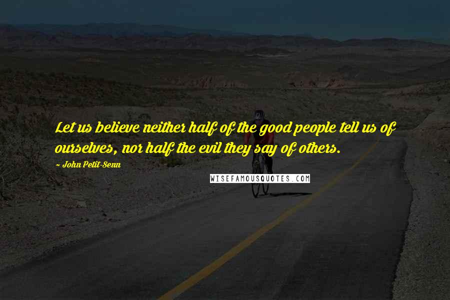 John Petit-Senn Quotes: Let us believe neither half of the good people tell us of ourselves, nor half the evil they say of others.