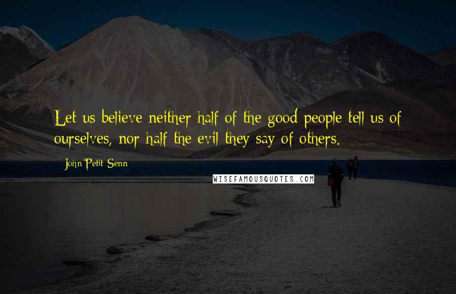 John Petit-Senn Quotes: Let us believe neither half of the good people tell us of ourselves, nor half the evil they say of others.