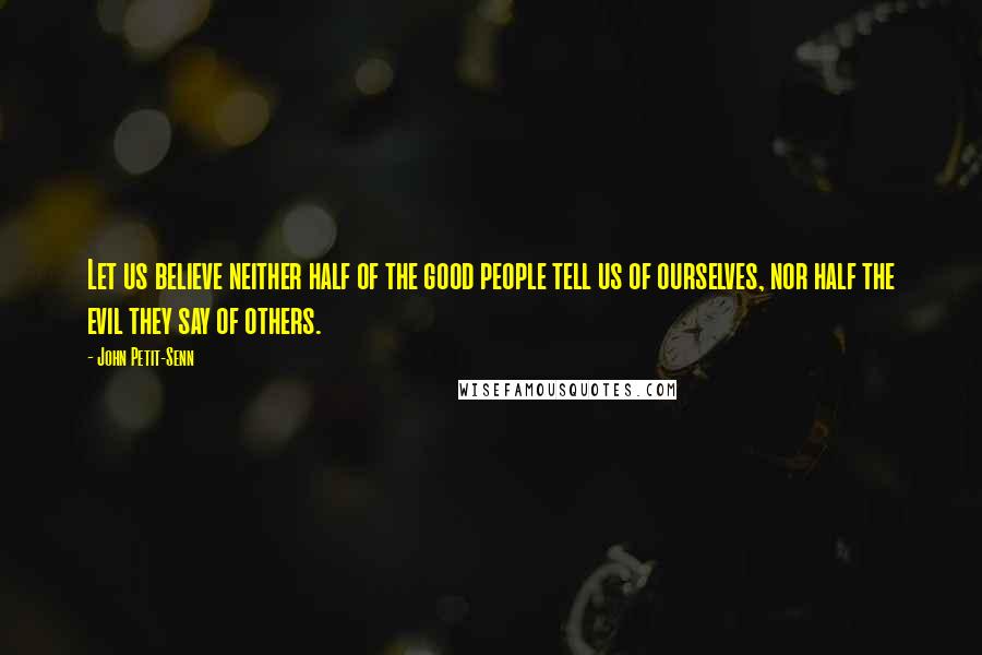 John Petit-Senn Quotes: Let us believe neither half of the good people tell us of ourselves, nor half the evil they say of others.