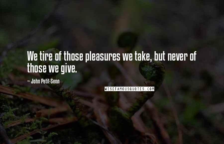 John Petit-Senn Quotes: We tire of those pleasures we take, but never of those we give.