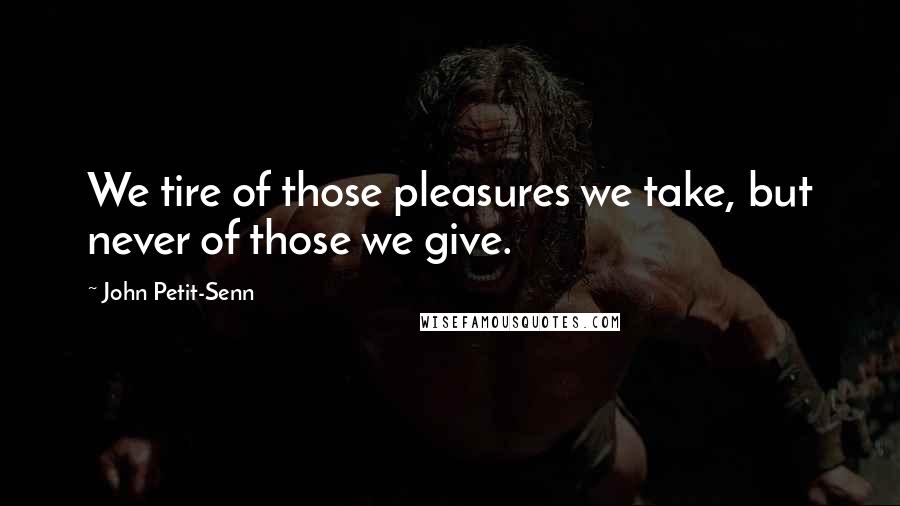 John Petit-Senn Quotes: We tire of those pleasures we take, but never of those we give.