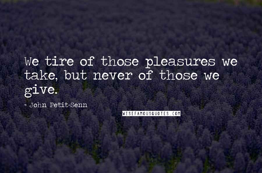 John Petit-Senn Quotes: We tire of those pleasures we take, but never of those we give.