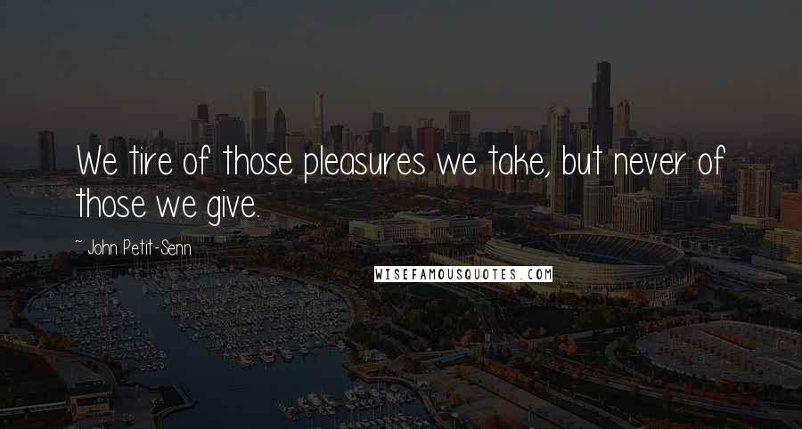 John Petit-Senn Quotes: We tire of those pleasures we take, but never of those we give.